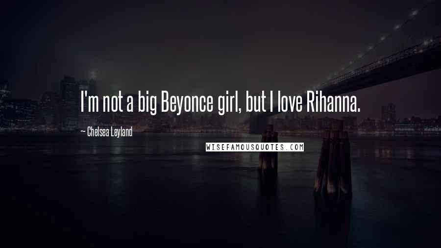 Chelsea Leyland Quotes: I'm not a big Beyonce girl, but I love Rihanna.