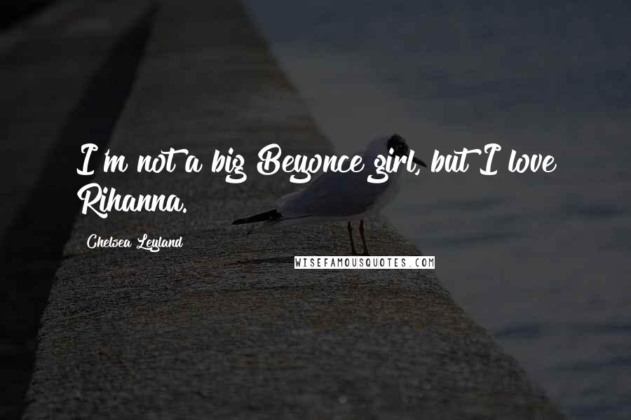 Chelsea Leyland Quotes: I'm not a big Beyonce girl, but I love Rihanna.