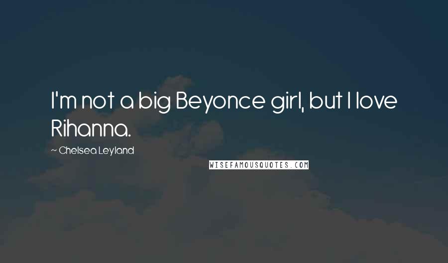 Chelsea Leyland Quotes: I'm not a big Beyonce girl, but I love Rihanna.