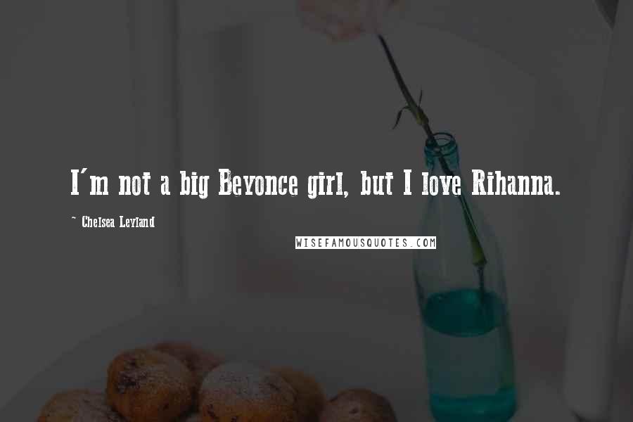 Chelsea Leyland Quotes: I'm not a big Beyonce girl, but I love Rihanna.