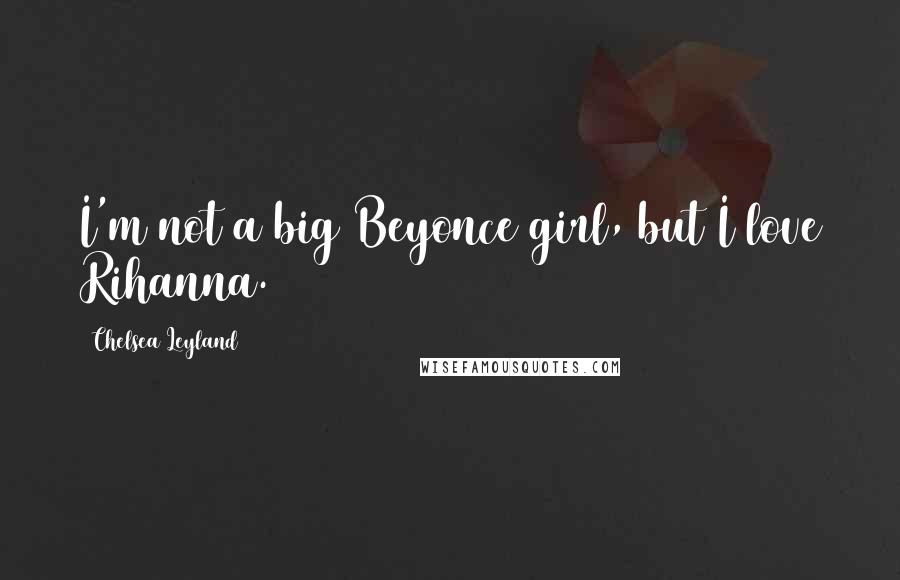 Chelsea Leyland Quotes: I'm not a big Beyonce girl, but I love Rihanna.
