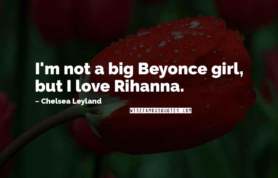 Chelsea Leyland Quotes: I'm not a big Beyonce girl, but I love Rihanna.