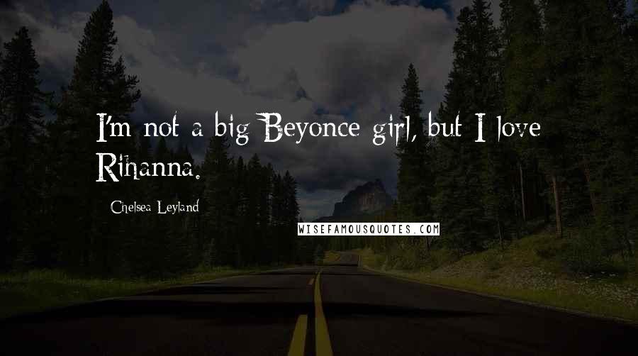 Chelsea Leyland Quotes: I'm not a big Beyonce girl, but I love Rihanna.