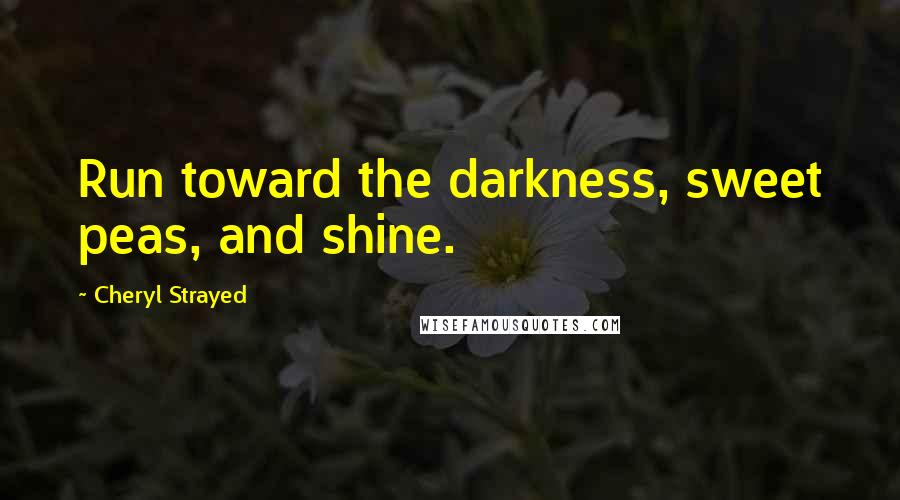 Cheryl Strayed Quotes: Run toward the darkness, sweet peas, and shine.