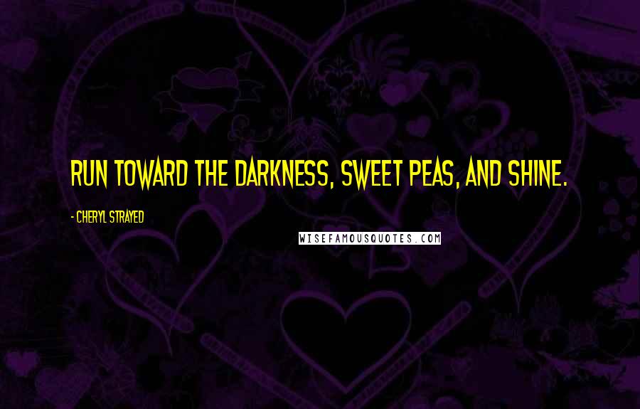 Cheryl Strayed Quotes: Run toward the darkness, sweet peas, and shine.