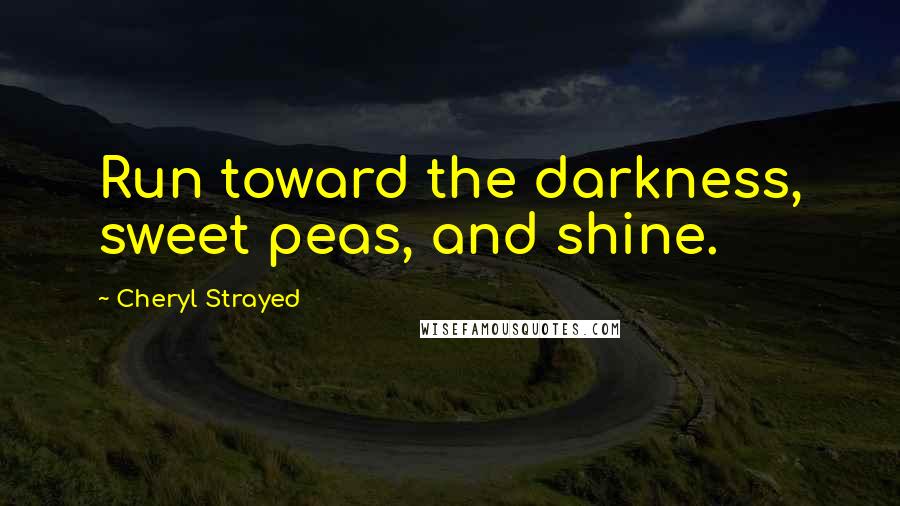 Cheryl Strayed Quotes: Run toward the darkness, sweet peas, and shine.