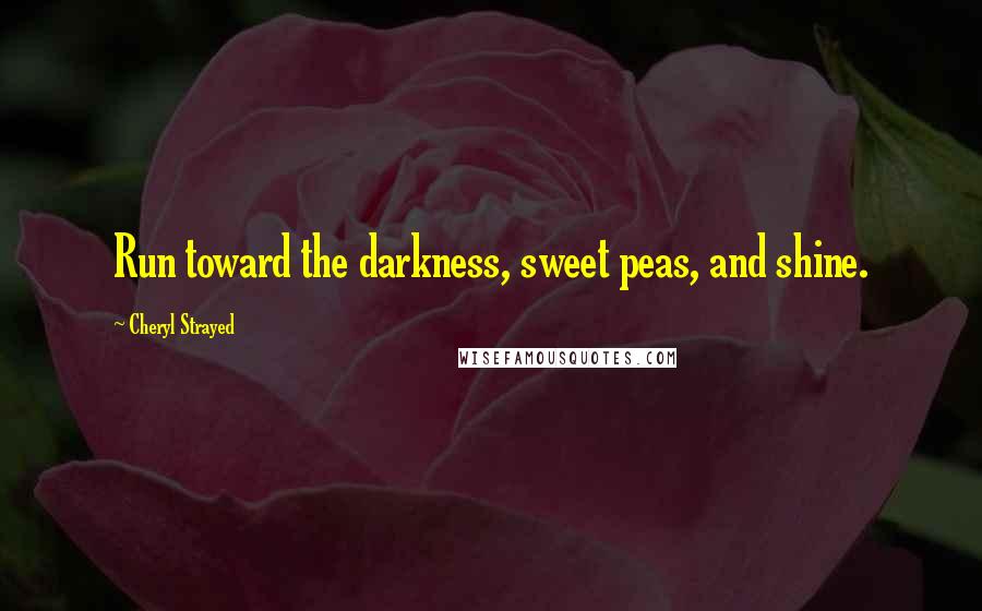 Cheryl Strayed Quotes: Run toward the darkness, sweet peas, and shine.