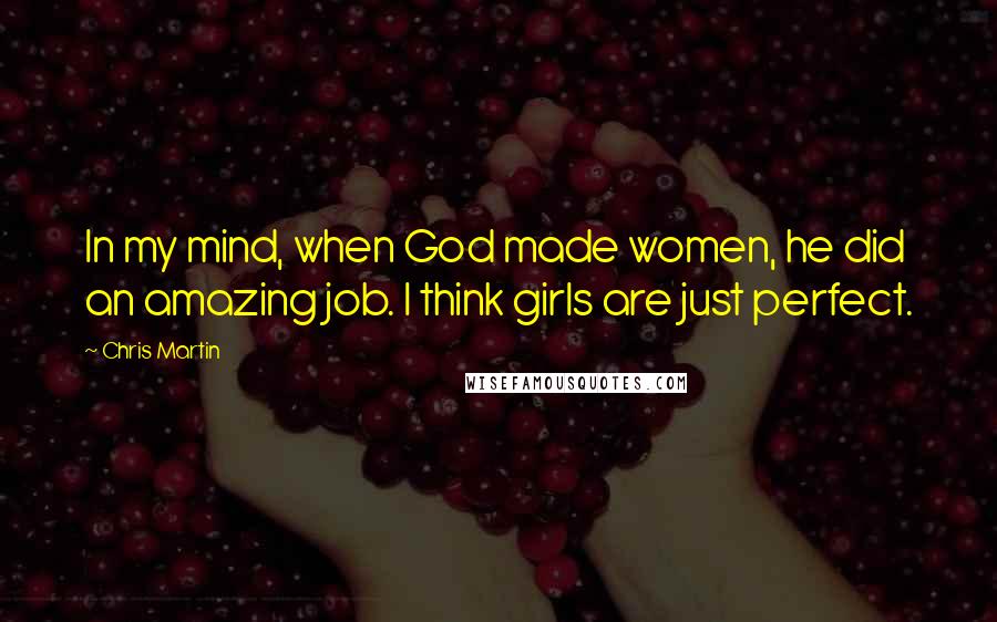 Chris Martin Quotes: In my mind, when God made women, he did an amazing job. I think girls are just perfect.