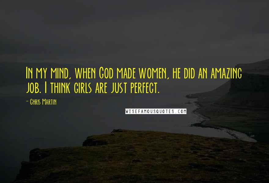 Chris Martin Quotes: In my mind, when God made women, he did an amazing job. I think girls are just perfect.
