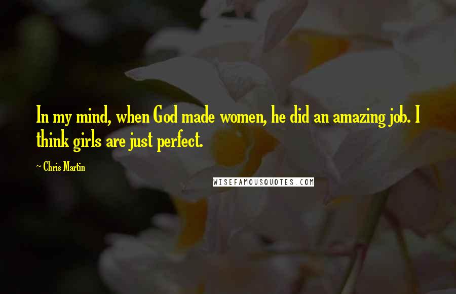 Chris Martin Quotes: In my mind, when God made women, he did an amazing job. I think girls are just perfect.