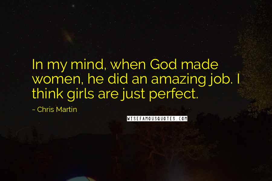 Chris Martin Quotes: In my mind, when God made women, he did an amazing job. I think girls are just perfect.