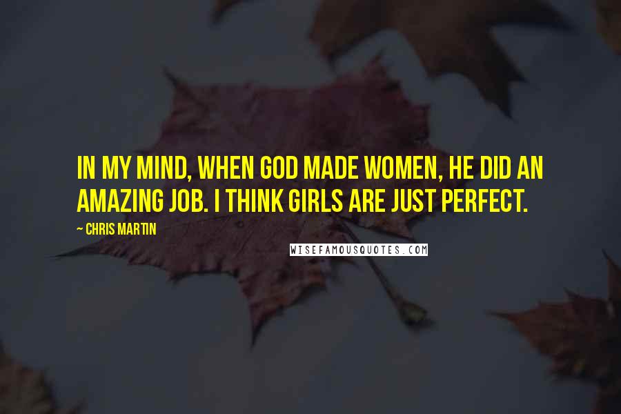 Chris Martin Quotes: In my mind, when God made women, he did an amazing job. I think girls are just perfect.