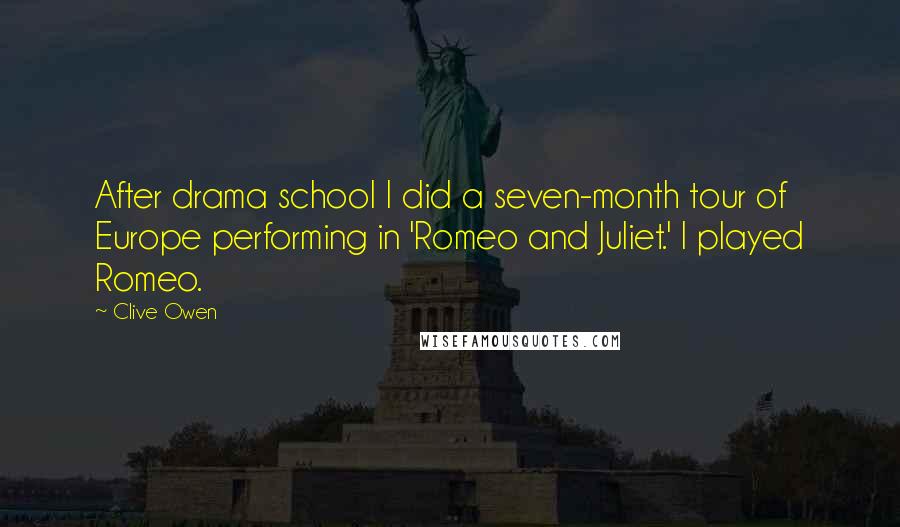 Clive Owen Quotes: After drama school I did a seven-month tour of Europe performing in 'Romeo and Juliet.' I played Romeo.