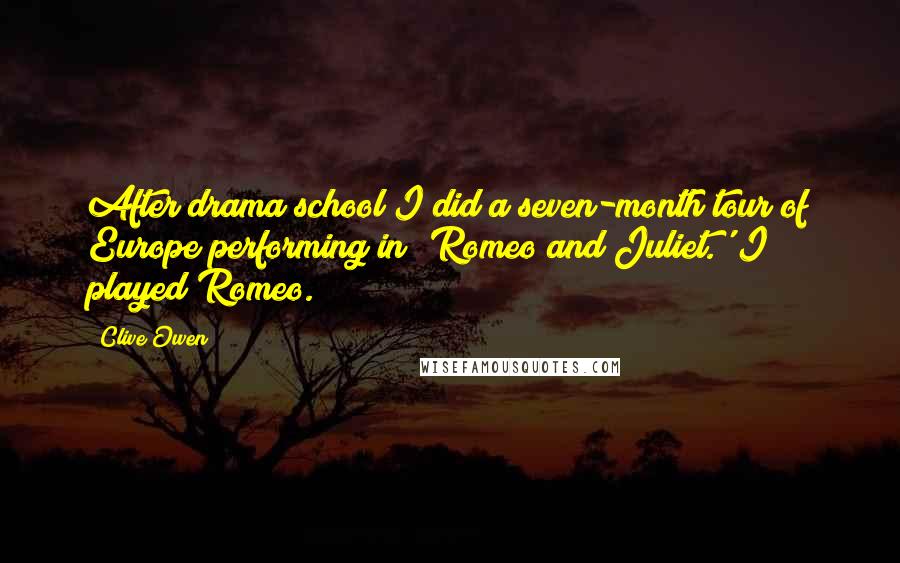 Clive Owen Quotes: After drama school I did a seven-month tour of Europe performing in 'Romeo and Juliet.' I played Romeo.