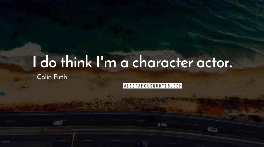 Colin Firth Quotes: I do think I'm a character actor.