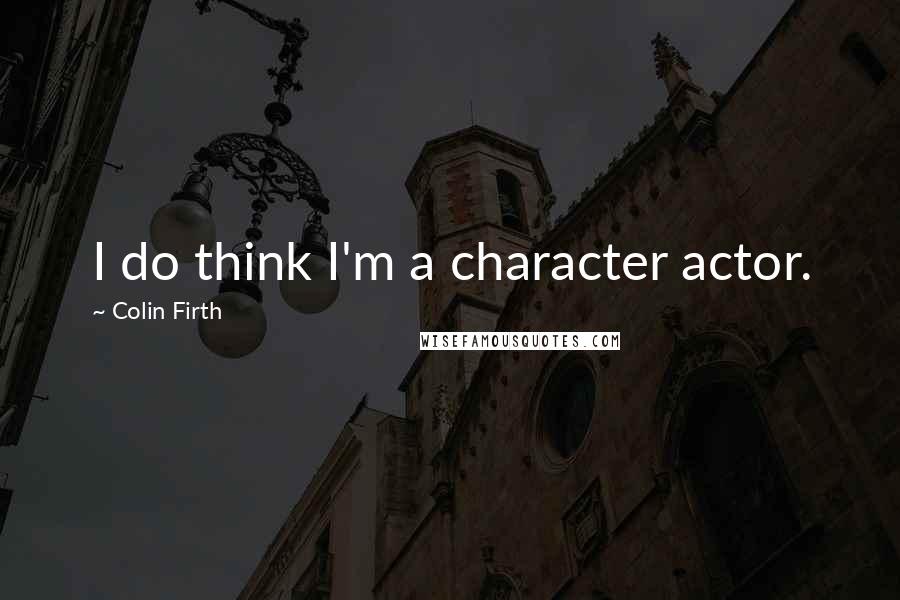 Colin Firth Quotes: I do think I'm a character actor.
