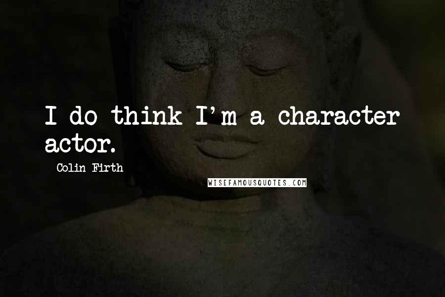 Colin Firth Quotes: I do think I'm a character actor.