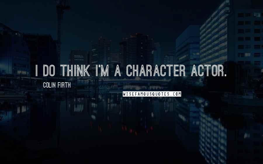 Colin Firth Quotes: I do think I'm a character actor.
