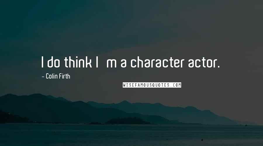 Colin Firth Quotes: I do think I'm a character actor.