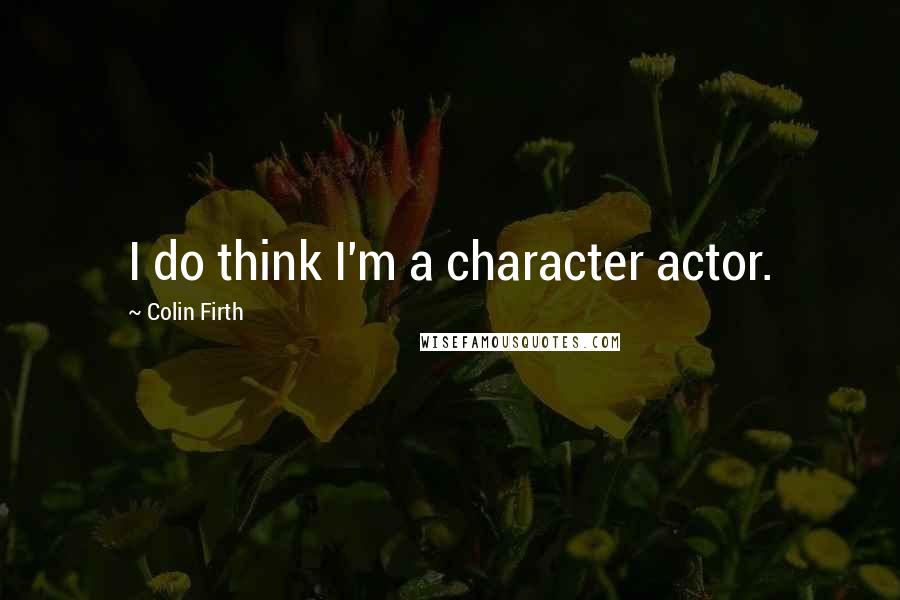 Colin Firth Quotes: I do think I'm a character actor.