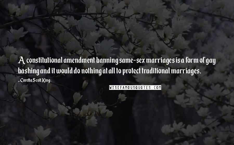 Coretta Scott King Quotes: A constitutional amendment banning same-sex marriages is a form of gay bashing and it would do nothing at all to protect traditional marriages.