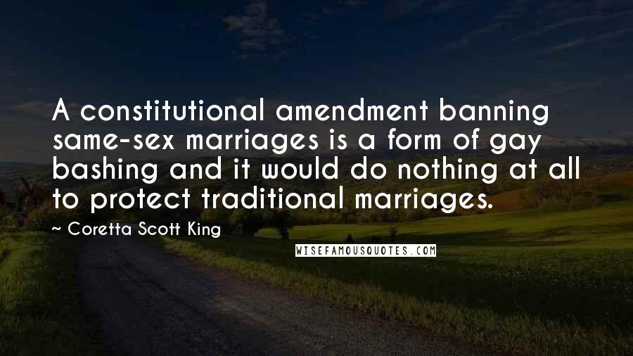 Coretta Scott King Quotes: A constitutional amendment banning same-sex marriages is a form of gay bashing and it would do nothing at all to protect traditional marriages.