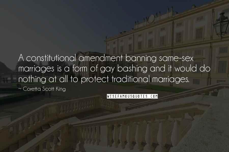 Coretta Scott King Quotes: A constitutional amendment banning same-sex marriages is a form of gay bashing and it would do nothing at all to protect traditional marriages.