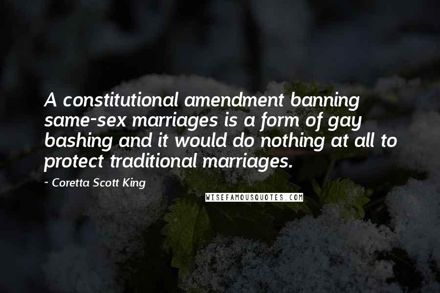 Coretta Scott King Quotes: A constitutional amendment banning same-sex marriages is a form of gay bashing and it would do nothing at all to protect traditional marriages.