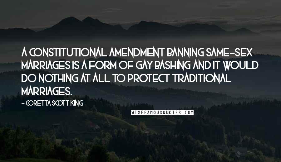 Coretta Scott King Quotes: A constitutional amendment banning same-sex marriages is a form of gay bashing and it would do nothing at all to protect traditional marriages.