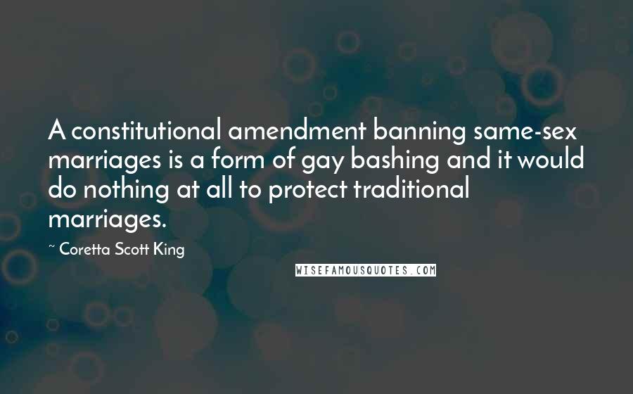 Coretta Scott King Quotes: A constitutional amendment banning same-sex marriages is a form of gay bashing and it would do nothing at all to protect traditional marriages.