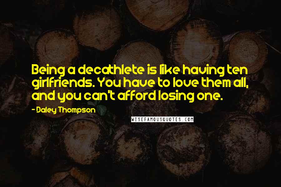 Daley Thompson Quotes: Being a decathlete is like having ten girlfriends. You have to love them all, and you can't afford losing one.