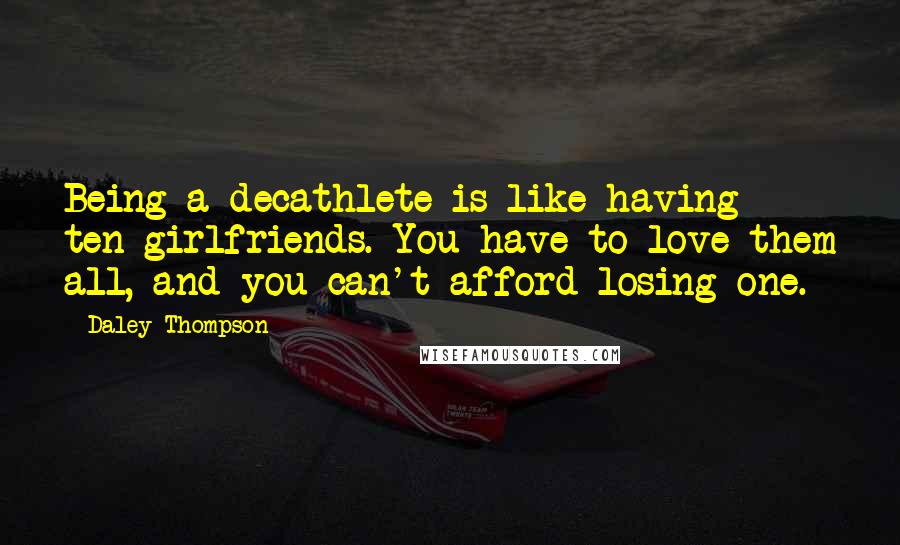 Daley Thompson Quotes: Being a decathlete is like having ten girlfriends. You have to love them all, and you can't afford losing one.