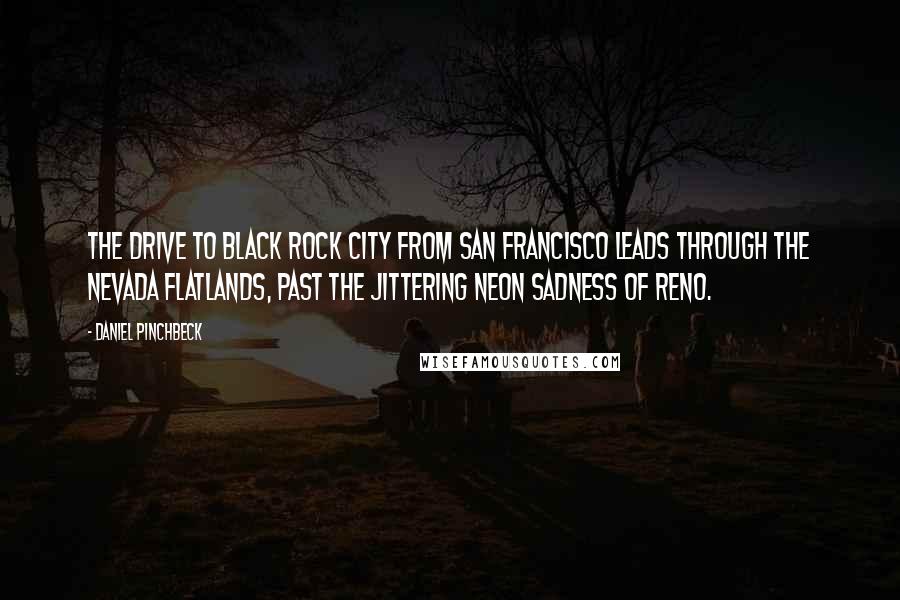 Daniel Pinchbeck Quotes: The drive to Black Rock City from San Francisco leads through the Nevada flatlands, past the jittering neon sadness of Reno.