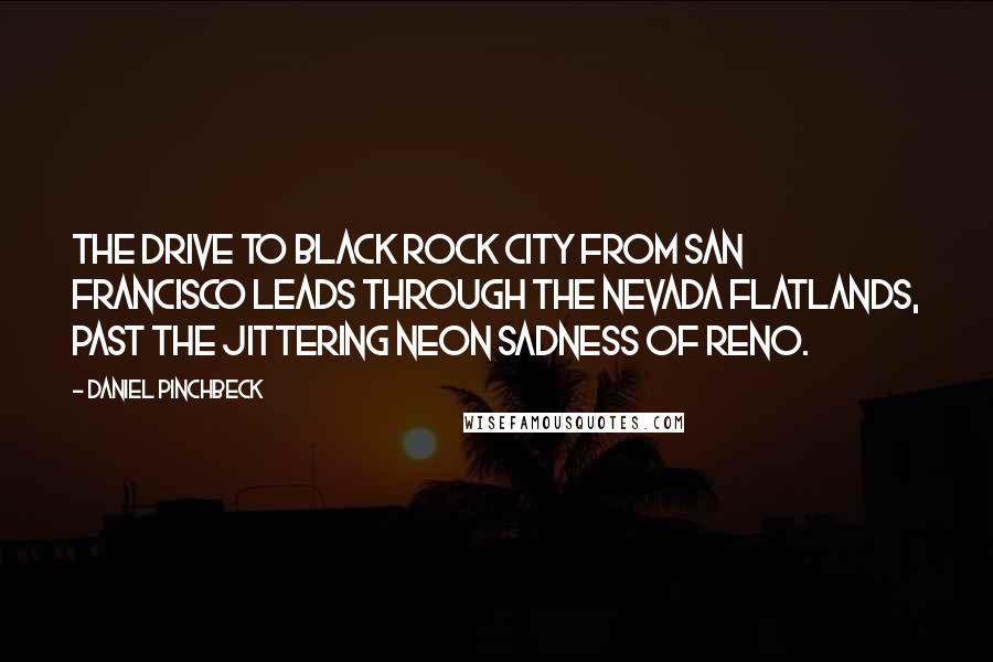 Daniel Pinchbeck Quotes: The drive to Black Rock City from San Francisco leads through the Nevada flatlands, past the jittering neon sadness of Reno.