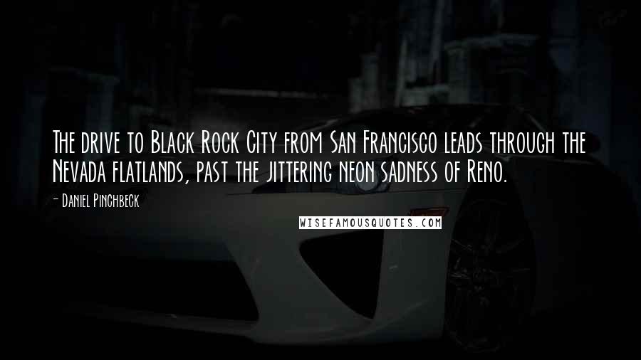 Daniel Pinchbeck Quotes: The drive to Black Rock City from San Francisco leads through the Nevada flatlands, past the jittering neon sadness of Reno.