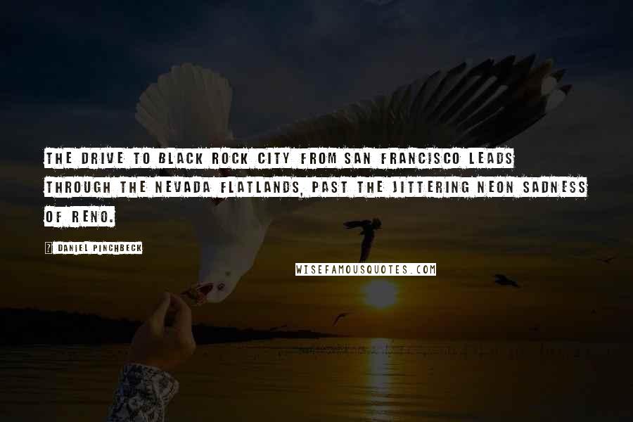 Daniel Pinchbeck Quotes: The drive to Black Rock City from San Francisco leads through the Nevada flatlands, past the jittering neon sadness of Reno.