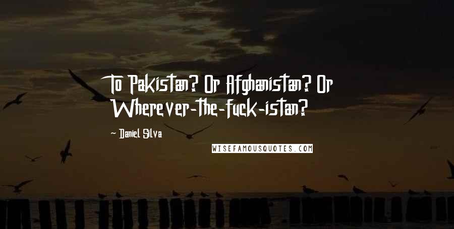 Daniel Silva Quotes: To Pakistan? Or Afghanistan? Or Wherever-the-fuck-istan?