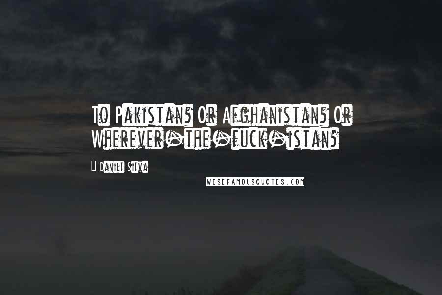 Daniel Silva Quotes: To Pakistan? Or Afghanistan? Or Wherever-the-fuck-istan?