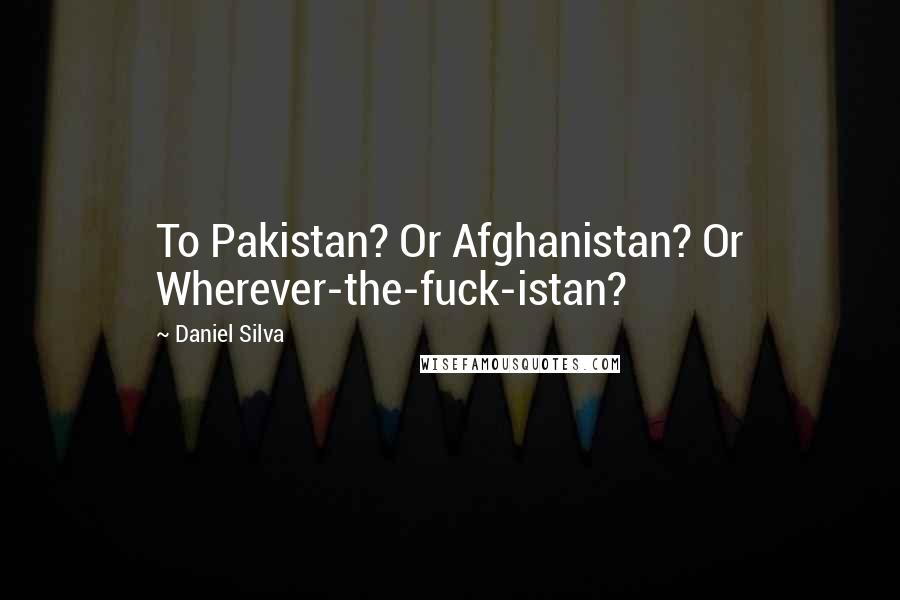 Daniel Silva Quotes: To Pakistan? Or Afghanistan? Or Wherever-the-fuck-istan?