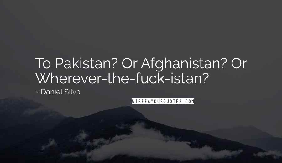 Daniel Silva Quotes: To Pakistan? Or Afghanistan? Or Wherever-the-fuck-istan?