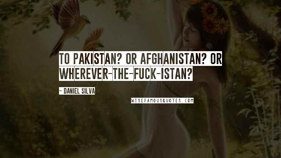 Daniel Silva Quotes: To Pakistan? Or Afghanistan? Or Wherever-the-fuck-istan?