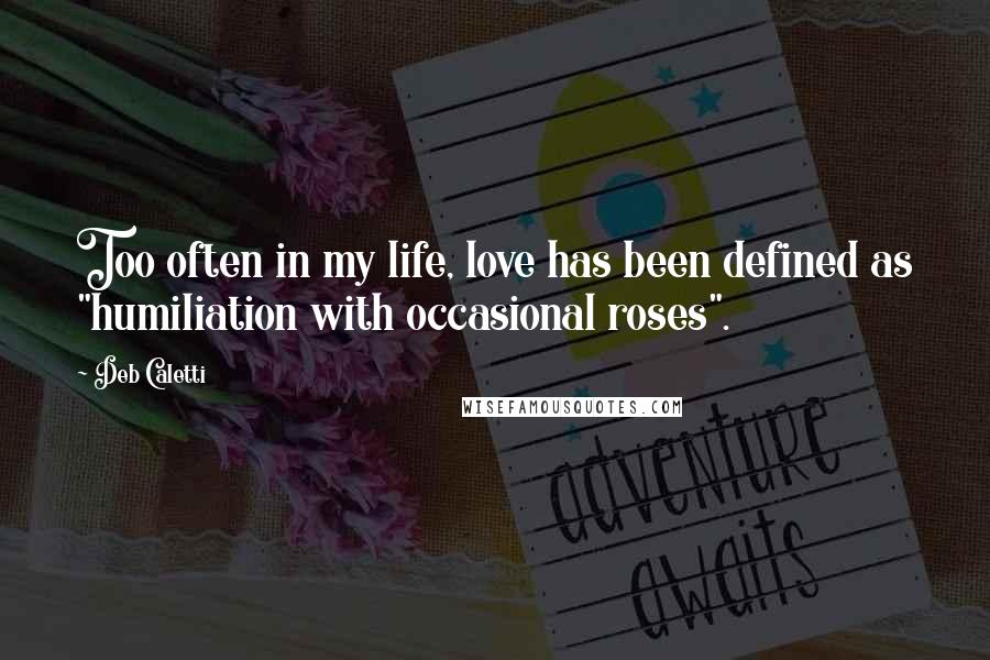 Deb Caletti Quotes: Too often in my life, love has been defined as "humiliation with occasional roses".