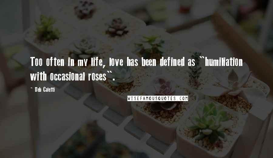 Deb Caletti Quotes: Too often in my life, love has been defined as "humiliation with occasional roses".