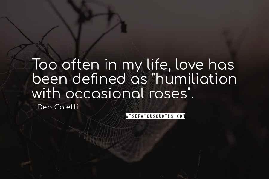 Deb Caletti Quotes: Too often in my life, love has been defined as "humiliation with occasional roses".