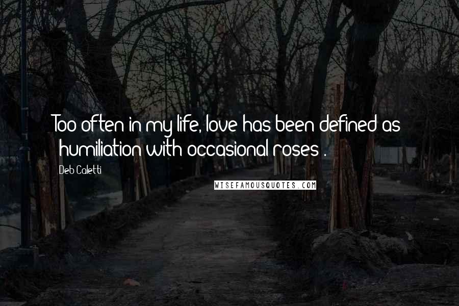 Deb Caletti Quotes: Too often in my life, love has been defined as "humiliation with occasional roses".