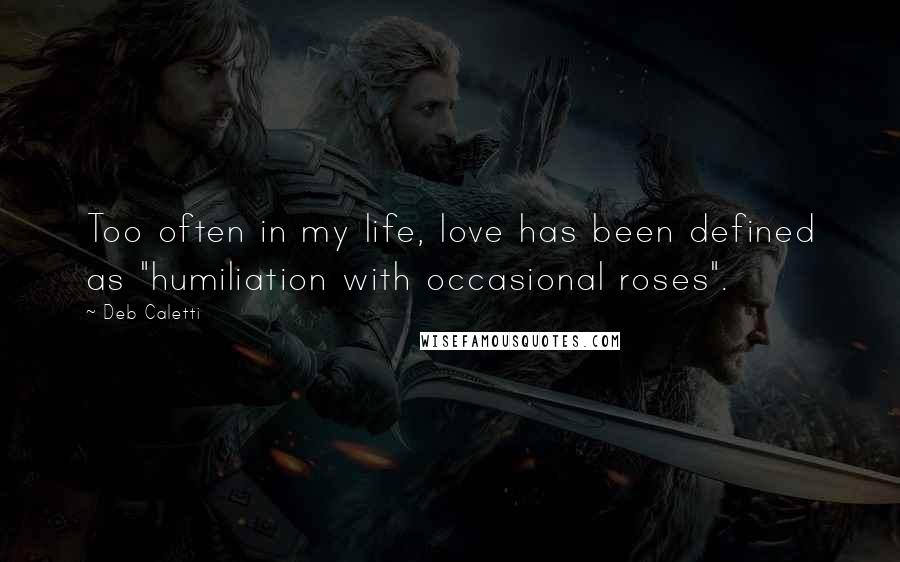 Deb Caletti Quotes: Too often in my life, love has been defined as "humiliation with occasional roses".