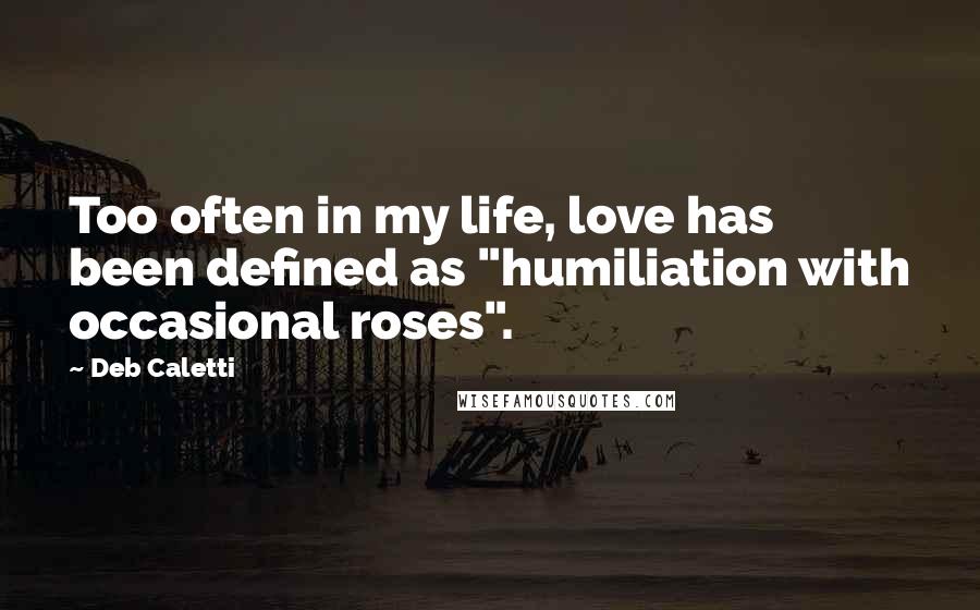 Deb Caletti Quotes: Too often in my life, love has been defined as "humiliation with occasional roses".