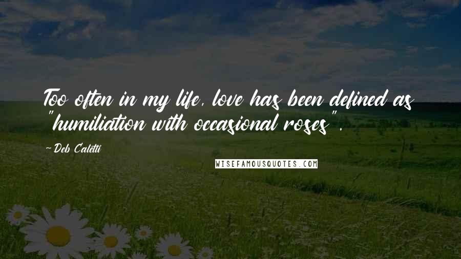 Deb Caletti Quotes: Too often in my life, love has been defined as "humiliation with occasional roses".