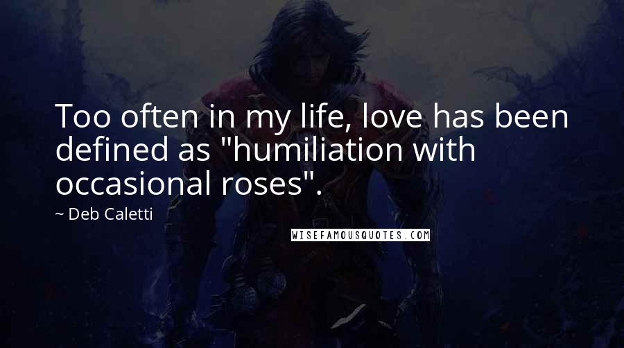 Deb Caletti Quotes: Too often in my life, love has been defined as "humiliation with occasional roses".