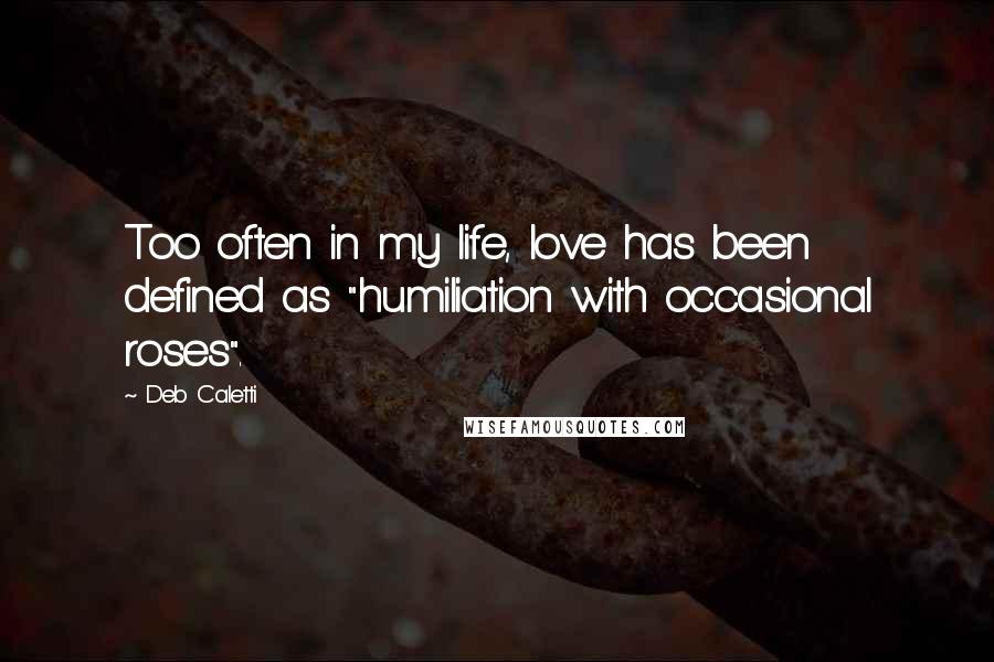 Deb Caletti Quotes: Too often in my life, love has been defined as "humiliation with occasional roses".